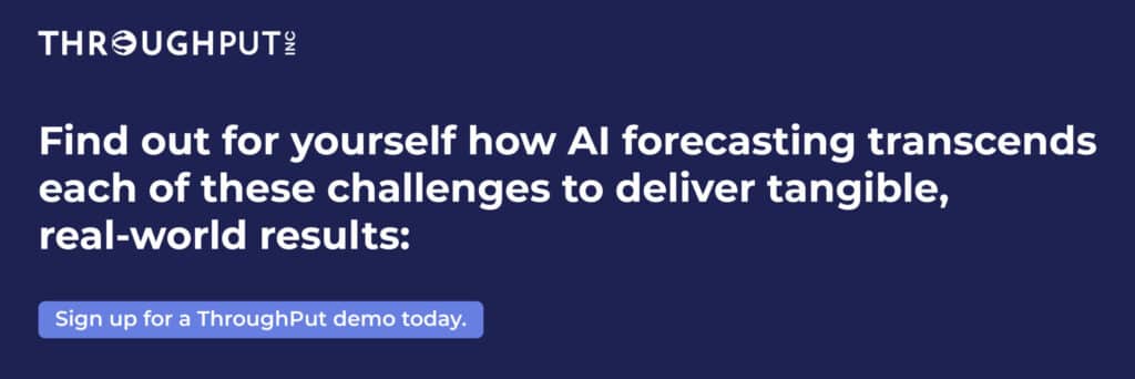 Find out for yourself how AI forecasting transcends each of these challenges to deliver tangible, real-world results:
sign up for a ThroughPut demo today.